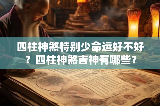 四柱神煞特别少命运好不好?四柱神煞吉神有哪些? 四柱神煞特别少命运好不好?四柱神煞吉神有哪些?
