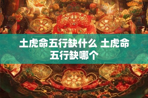 土虎命五行缺什么 土虎命五行缺哪个