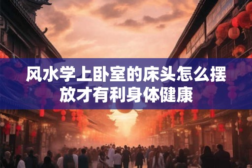 风水学上卧室的床头怎么摆放才有利身体健康