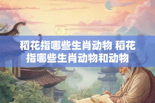 稻花指哪些生肖动物 稻花指哪些生肖动物和动物 稻花指哪些生肖动物 稻花指哪些生肖动物和动物