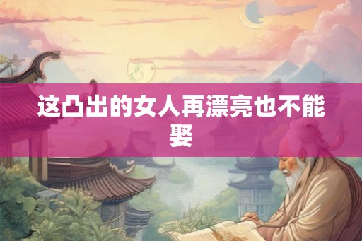 这凸出的女人再漂亮也不能娶