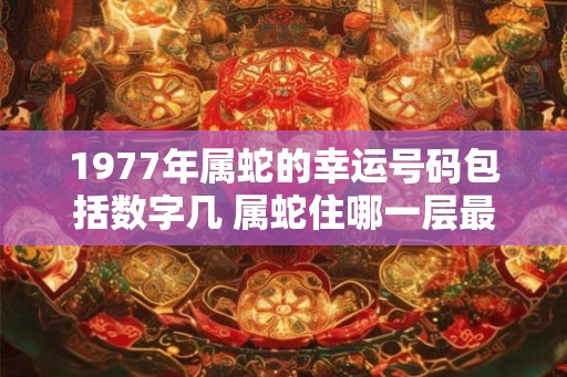 1977年属蛇的幸运号码包括数字几 属蛇住哪一层最好 1977年属蛇的幸运号码包括数字几 属蛇住哪一层最好