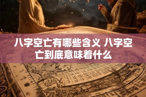 八字空亡有哪些含义 八字空亡到底意味着什么 八字空亡有哪些含义 八字空亡到底意味着什么
