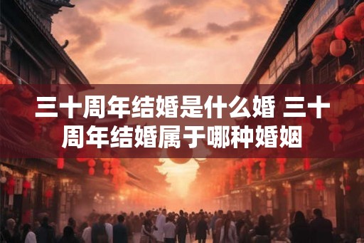 三十周年结婚是什么婚 三十周年结婚属于哪种婚姻
