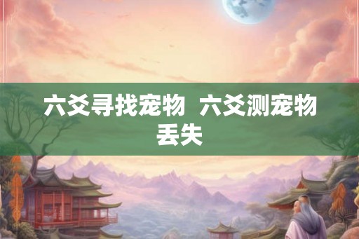 六爻寻找宠物 六爻测宠物丢失 六爻寻找宠物 六爻测宠物丢失