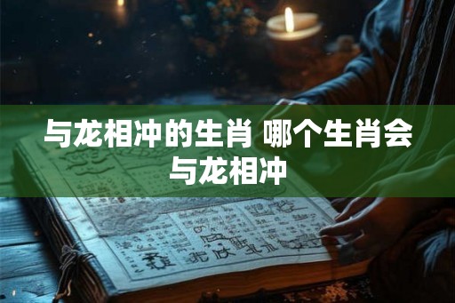 与龙相冲的生肖 哪个生肖会与龙相冲 与龙相冲的生肖 哪个生肖会与龙相冲