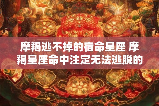 摩羯逃不掉的宿命星座 摩羯星座命中注定无法逃脱的命运