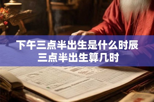 下午三点半出生是什么时辰 三点半出生算几时