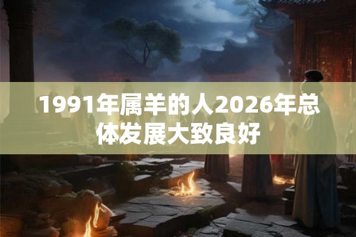 1991年属羊的人2026年总体发展大致良好