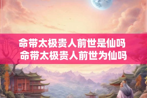命带太极贵人前世是仙吗 命带太极贵人前世为仙吗 命带太极贵人前世是仙吗 命带太极贵人前世为仙吗