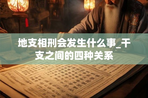 地支相刑会发生什么事_干支之间的四种关系