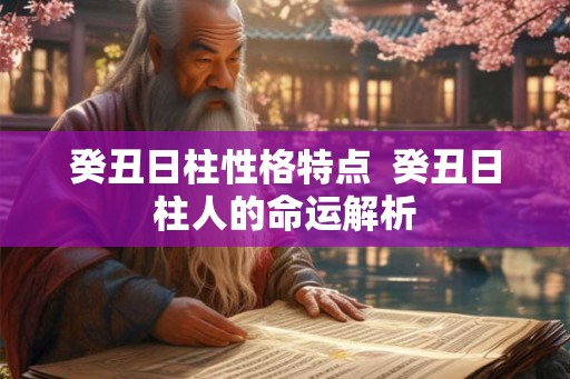 癸丑日柱性格特点  癸丑日柱人的命运解析