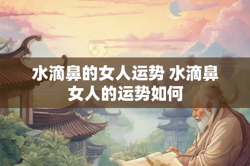 水滴鼻的女人运势 水滴鼻女人的运势如何