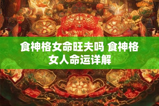 食神格女命旺夫吗 食神格女人命运详解