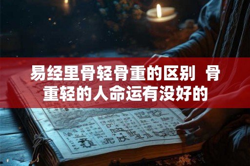 易经里骨轻骨重的区别  骨重轻的人命运有没好的