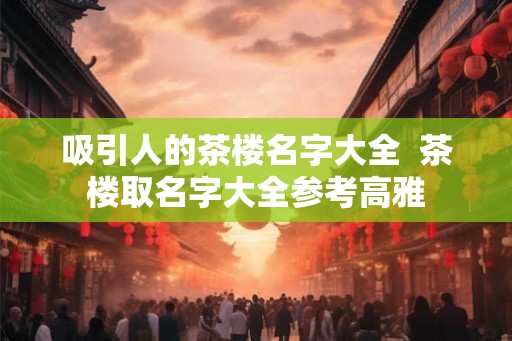 吸引人的茶楼名字大全  茶楼取名字大全参考高雅