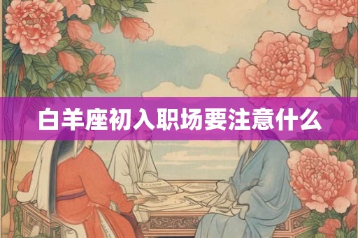 白羊座初入职场要注意什么 白羊座初入职场要注意什么
