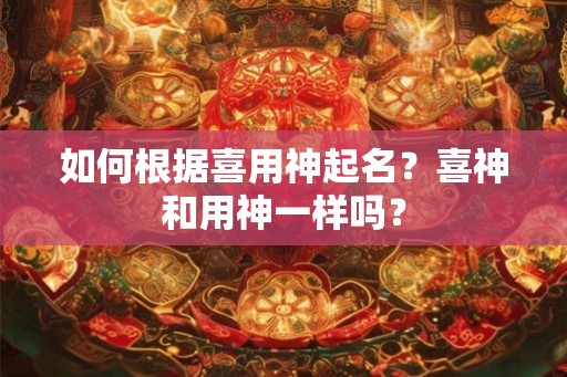 如何根据喜用神起名?喜神和用神一样吗? 如何根据喜用神起名?喜神和用神一样吗?