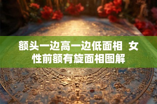 额头一边高一边低面相  女性前额有旋面相图解