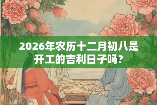 2026年农历十二月初八是开工的吉利日子吗？
