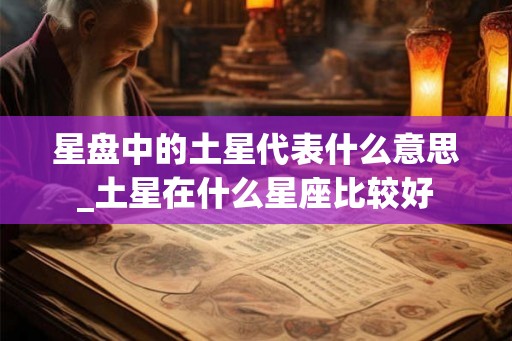 星盘中的土星代表什么意思_土星在什么星座比较好