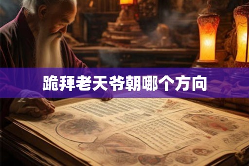 跪拜老天爷朝哪个方向 跪拜老天爷朝哪个方向