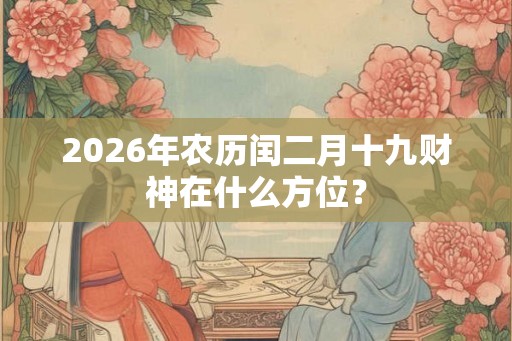 2026年农历闰二月十九财神在什么方位? 2026年农历闰二月十九财神在什么方位?