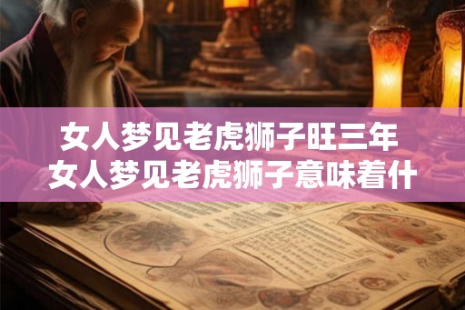 女人梦见老虎狮子旺三年 女人梦见老虎狮子意味着什么 女人梦见老虎狮子旺三年 女人梦见老虎狮子意味着什么