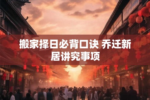 搬家择日必背口诀 乔迁新居讲究事项 搬家择日必背口诀 乔迁新居讲究事项