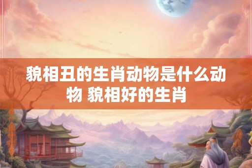 貌相丑的生肖动物是什么动物 貌相好的生肖