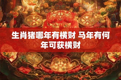 生肖猪哪年有横财 马年有何年可获横财