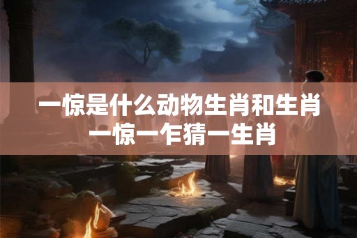 一惊是什么动物生肖和生肖 一惊一乍猜一生肖