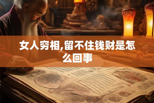 女人穷相,留不住钱财是怎么回事 女人穷相,留不住钱财是怎么回事