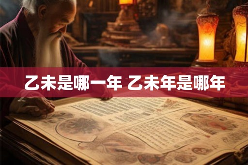 乙未是哪一年 乙未年是哪年