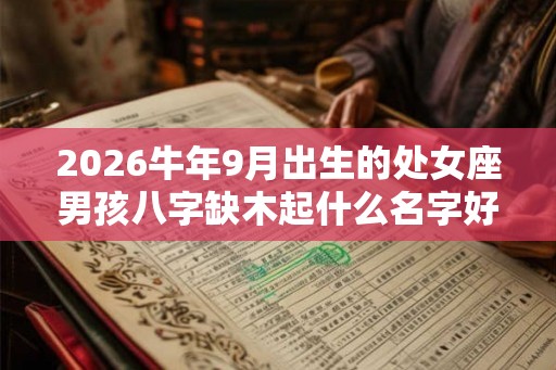 2026牛年9月出生的处女座男孩八字缺木起什么名字好 2026牛年9月出生的处女座男孩八字缺木起什么名字好
