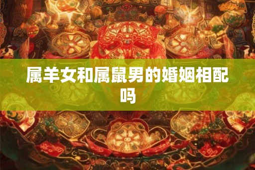 属羊女和属鼠男的婚姻相配吗 属羊女和属鼠男的婚姻相配吗