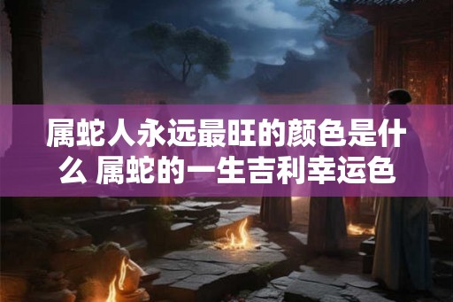 属蛇人永远最旺的颜色是什么 属蛇的一生吉利幸运色