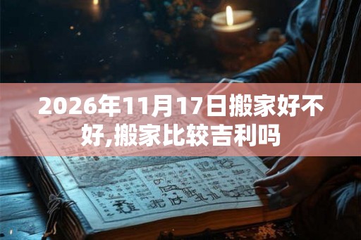 2026年11月17日搬家好不好,搬家比较吉利吗