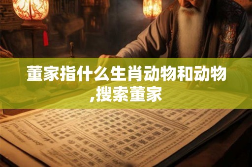 董家指什么生肖动物和动物,搜索董家 董家指什么生肖动物和动物,搜索董家