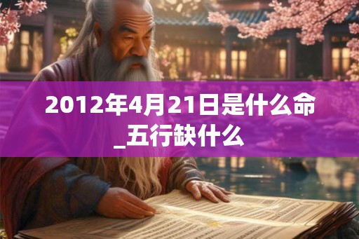 2012年4月21日是什么命_五行缺什么