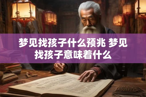 梦见找孩子什么预兆 梦见找孩子意味着什么 梦见找孩子什么预兆 梦见找孩子意味着什么