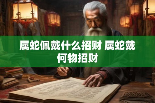 属蛇佩戴什么招财 属蛇戴何物招财