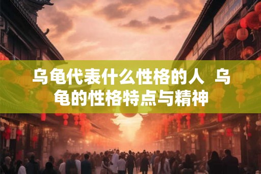 乌龟代表什么性格的人  乌龟的性格特点与精神