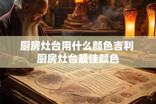 厨房灶台用什么颜色吉利 厨房灶台最佳颜色