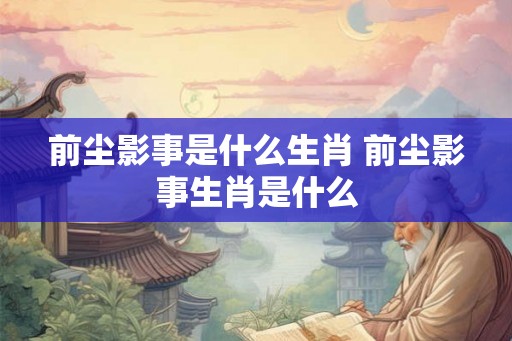 前尘影事是什么生肖 前尘影事生肖是什么