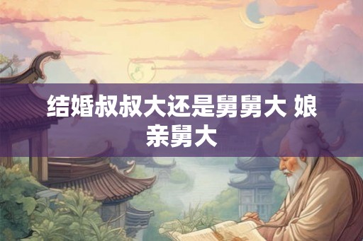 结婚叔叔大还是舅舅大 娘亲舅大
