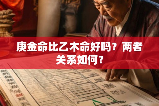 庚金命比乙木命好吗?两者关系如何? 庚金命比乙木命好吗?两者关系如何?