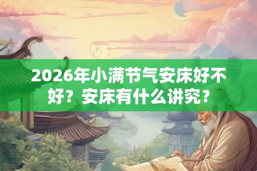 2026年小满节气安床好不好?安床有什么讲究? 2026年小满节气安床好不好?安床有什么讲究?