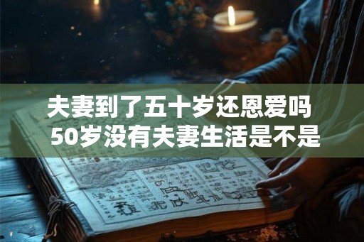 夫妻到了五十岁还恩爱吗  50岁没有夫妻生活是不是不正常
