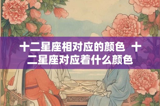 十二星座相对应的颜色  十二星座对应着什么颜色